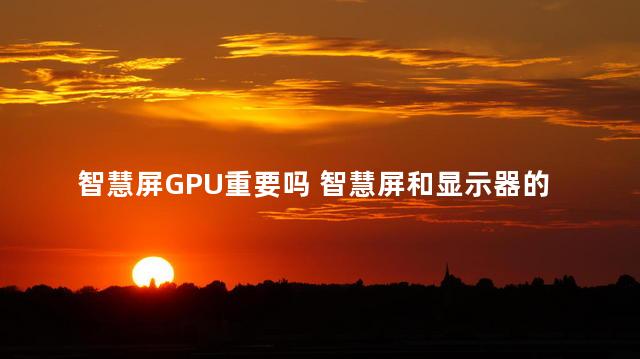 智慧屏GPU重要吗 智慧屏和显示器的区别